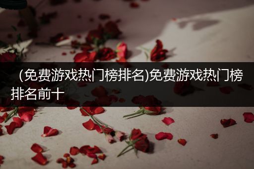 （免费游戏热门榜排名)免费游戏热门榜排名前十