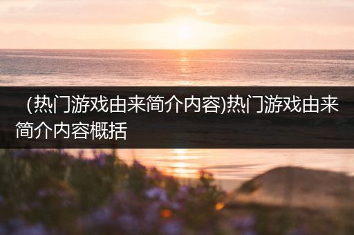 （热门游戏由来简介内容)热门游戏由来简介内容概括