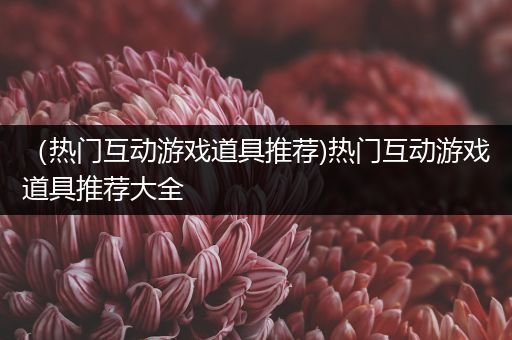 （热门互动游戏道具推荐)热门互动游戏道具推荐大全