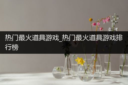 热门最火道具游戏_热门最火道具游戏排行榜