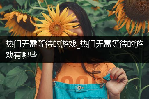 热门无需等待的游戏_热门无需等待的游戏有哪些