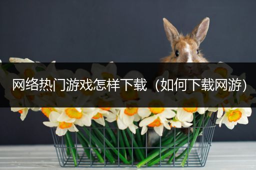 网络热门游戏怎样下载（如何下载网游）