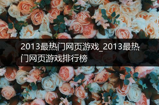 2013最热门网页游戏_2013最热门网页游戏排行榜