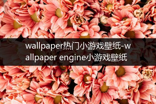 wallpaper热门小游戏壁纸-wallpaper engine小游戏壁纸