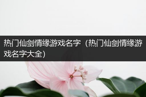 热门仙剑情缘游戏名字（热门仙剑情缘游戏名字大全）