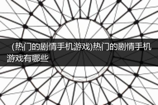 （热门的剧情手机游戏)热门的剧情手机游戏有哪些