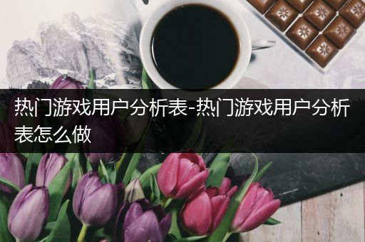 热门游戏用户分析表-热门游戏用户分析表怎么做