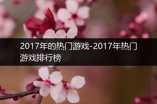 2017年的热门游戏-2017年热门游戏排行榜