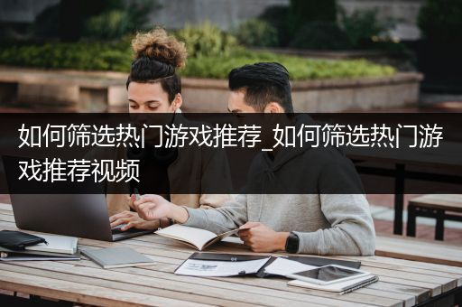 如何筛选热门游戏推荐_如何筛选热门游戏推荐视频