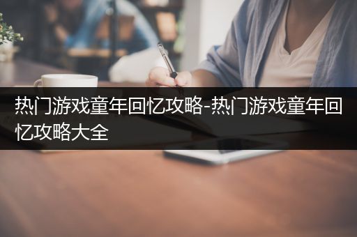 热门游戏童年回忆攻略-热门游戏童年回忆攻略大全