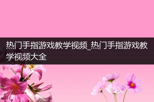 热门手指游戏教学视频_热门手指游戏教学视频大全