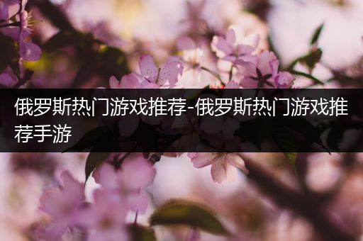 俄罗斯热门游戏推荐-俄罗斯热门游戏推荐手游