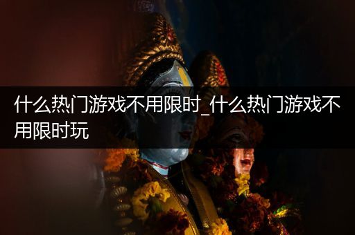 什么热门游戏不用限时_什么热门游戏不用限时玩