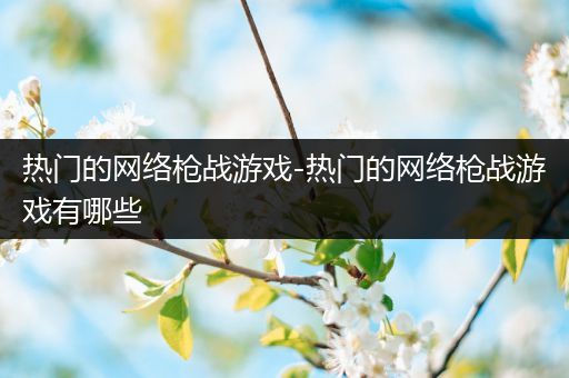 热门的网络枪战游戏-热门的网络枪战游戏有哪些