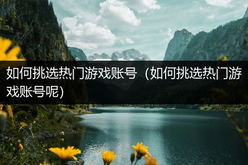 如何挑选热门游戏账号（如何挑选热门游戏账号呢）