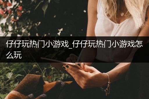 仔仔玩热门小游戏_仔仔玩热门小游戏怎么玩