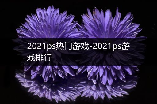 2021ps热门游戏-2021ps游戏排行