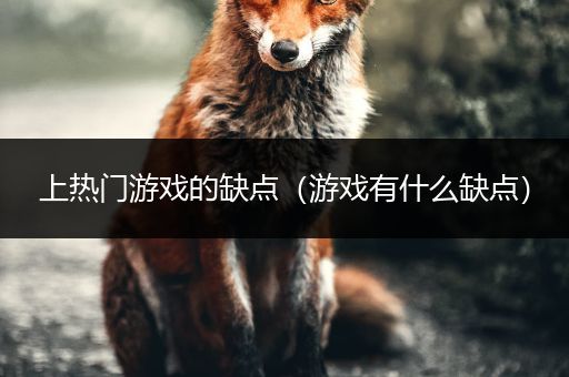 上热门游戏的缺点（游戏有什么缺点）