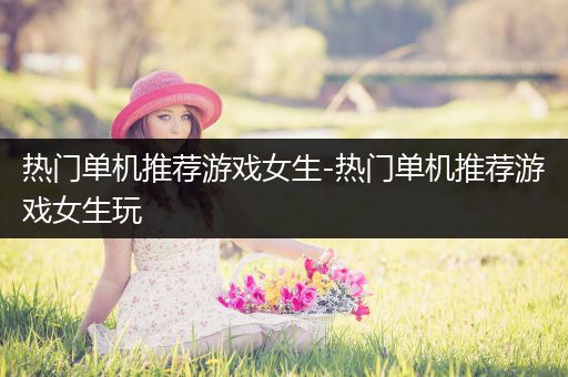 热门单机推荐游戏女生-热门单机推荐游戏女生玩