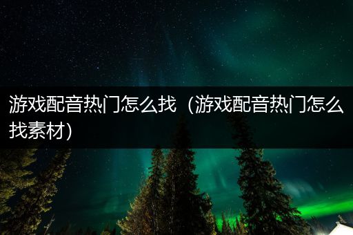 游戏配音热门怎么找（游戏配音热门怎么找素材）