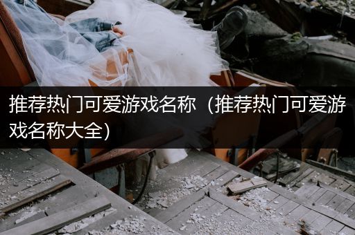 推荐热门可爱游戏名称（推荐热门可爱游戏名称大全）