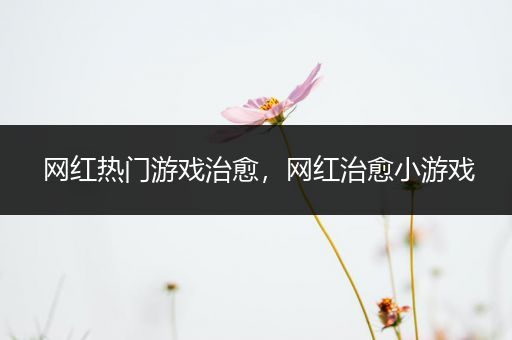 网红热门游戏治愈，网红治愈小游戏