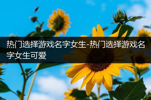 热门选择游戏名字女生-热门选择游戏名字女生可爱