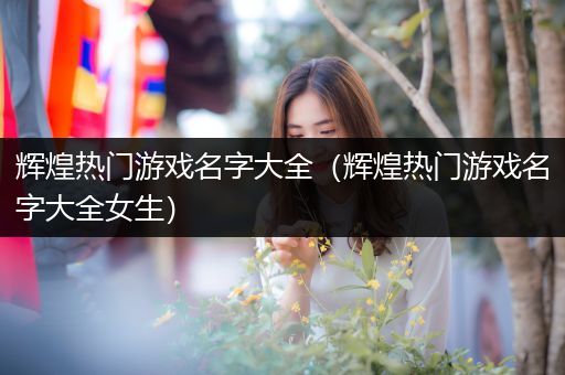 辉煌热门游戏名字大全（辉煌热门游戏名字大全女生）