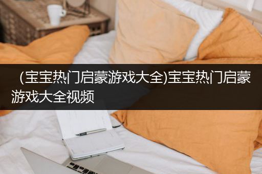 （宝宝热门启蒙游戏大全)宝宝热门启蒙游戏大全视频