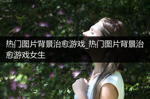 热门图片背景治愈游戏_热门图片背景治愈游戏女生