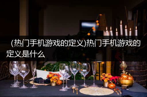 （热门手机游戏的定义)热门手机游戏的定义是什么