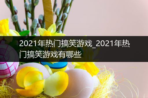 2021年热门搞笑游戏_2021年热门搞笑游戏有哪些