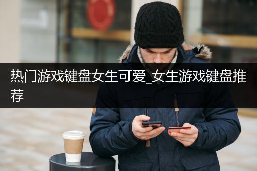 热门游戏键盘女生可爱_女生游戏键盘推荐