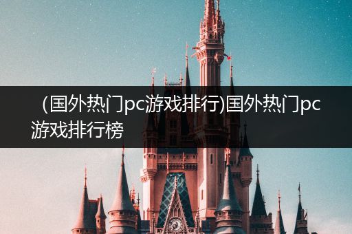 （国外热门pc游戏排行)国外热门pc游戏排行榜