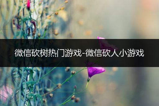 微信砍树热门游戏-微信砍人小游戏