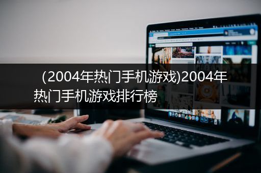 （2004年热门手机游戏)2004年热门手机游戏排行榜