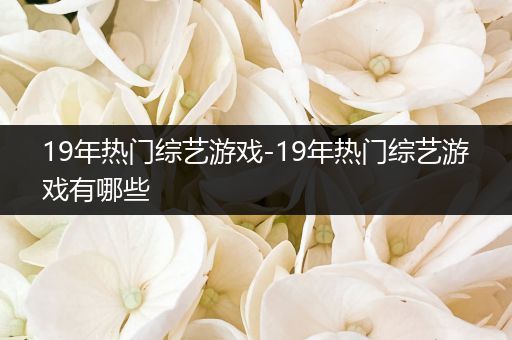 19年热门综艺游戏-19年热门综艺游戏有哪些