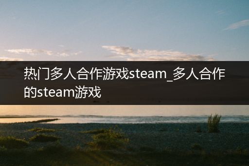 热门多人合作游戏steam_多人合作的steam游戏