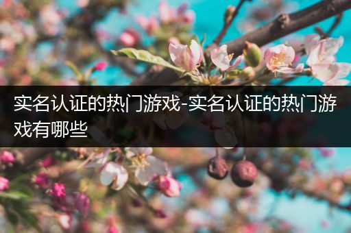 实名认证的热门游戏-实名认证的热门游戏有哪些