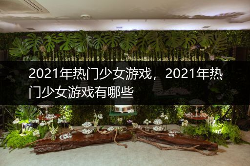 2021年热门少女游戏，2021年热门少女游戏有哪些