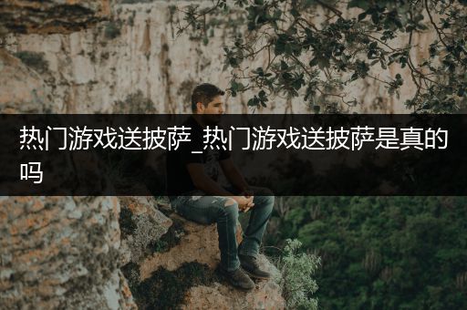 热门游戏送披萨_热门游戏送披萨是真的吗