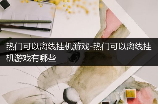 热门可以离线挂机游戏-热门可以离线挂机游戏有哪些