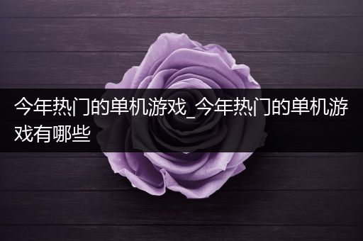 今年热门的单机游戏_今年热门的单机游戏有哪些