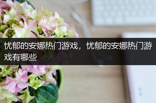 忧郁的安娜热门游戏，忧郁的安娜热门游戏有哪些