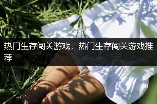 热门生存闯关游戏，热门生存闯关游戏推荐