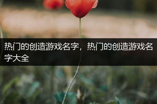 热门的创造游戏名字，热门的创造游戏名字大全