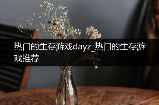 热门的生存游戏dayz_热门的生存游戏推荐