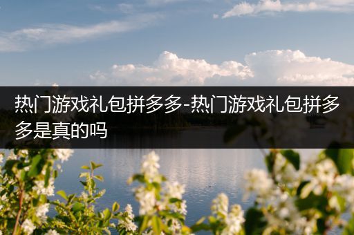 热门游戏礼包拼多多-热门游戏礼包拼多多是真的吗