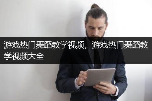 游戏热门舞蹈教学视频，游戏热门舞蹈教学视频大全