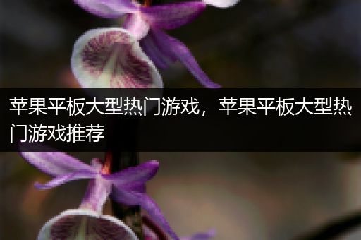 苹果平板大型热门游戏，苹果平板大型热门游戏推荐